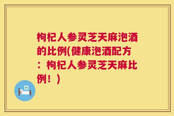 枸杞人参灵芝天麻泡酒的比例(健康泡酒配方：枸杞人参灵芝天麻比例！)