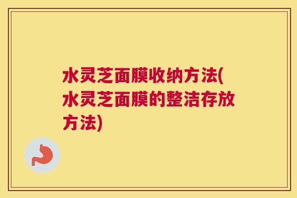 水灵芝面膜收纳方法(水灵芝面膜的整洁存放方法)