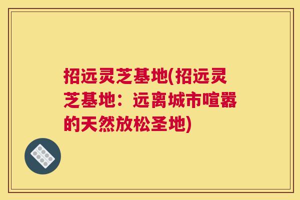 招远灵芝基地(招远灵芝基地：远离城市喧嚣的天然放松圣地)