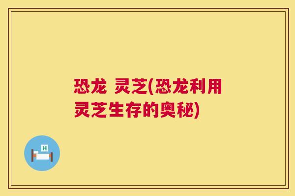 恐龙 灵芝(恐龙利用灵芝生存的奥秘)