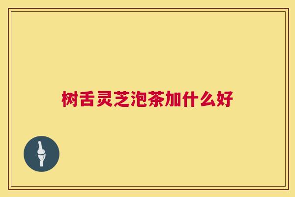 树舌灵芝泡茶加什么好