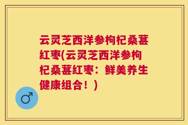 云灵芝西洋参枸杞桑葚红枣(云灵芝西洋参枸杞桑葚红枣：鲜美养生健康组合！)