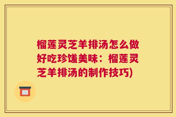 榴莲灵芝羊排汤怎么做好吃珍馐美味：榴莲灵芝羊排汤的制作技巧)