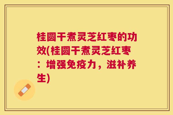 桂圆干煮灵芝红枣的功效(桂圆干煮灵芝红枣：增强免疫力，滋补养生)
