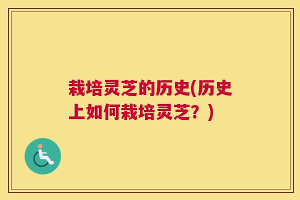 栽培灵芝的历史(历史上如何栽培灵芝？)