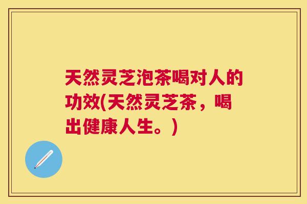 天然灵芝泡茶喝对人的功效(天然灵芝茶，喝出健康人生。)
