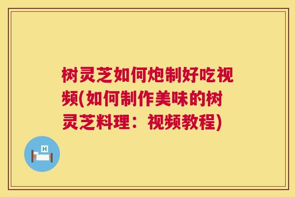 树灵芝如何炮制好吃视频(如何制作美味的树灵芝料理：视频教程)