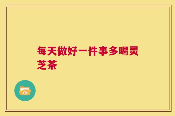 每天做好一件事多喝灵芝茶