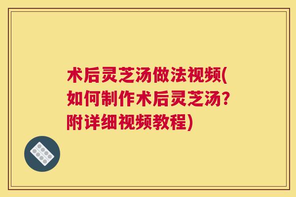术后灵芝汤做法视频(如何制作术后灵芝汤？附详细视频教程)