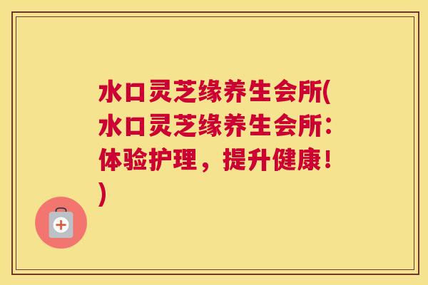 水口灵芝缘养生会所(水口灵芝缘养生会所：体验护理，提升健康！)