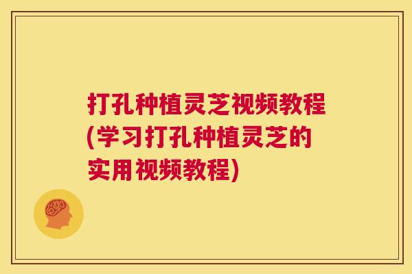 打孔种植灵芝视频教程(学习打孔种植灵芝的实用视频教程)