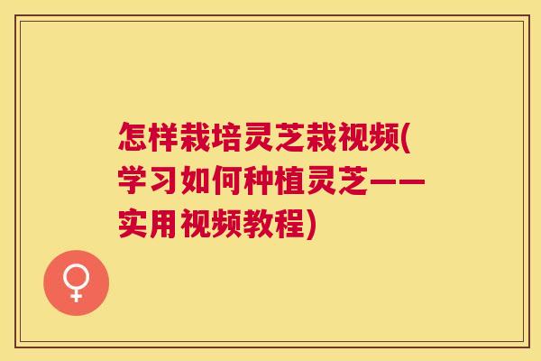 怎样栽培灵芝栽视频(学习如何种植灵芝——实用视频教程)