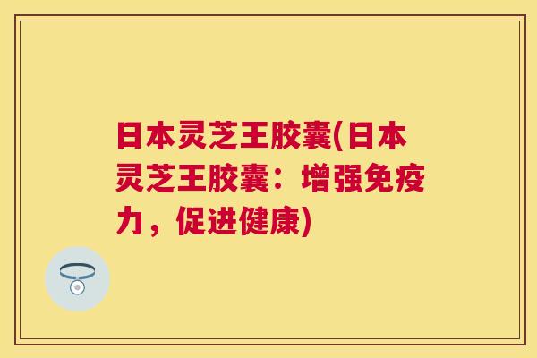 日本灵芝王胶囊(日本灵芝王胶囊：增强免疫力，促进健康)