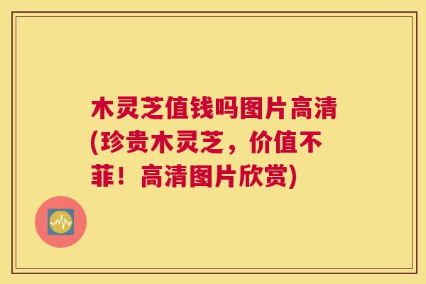 木灵芝值钱吗图片高清(珍贵木灵芝，价值不菲！高清图片欣赏)