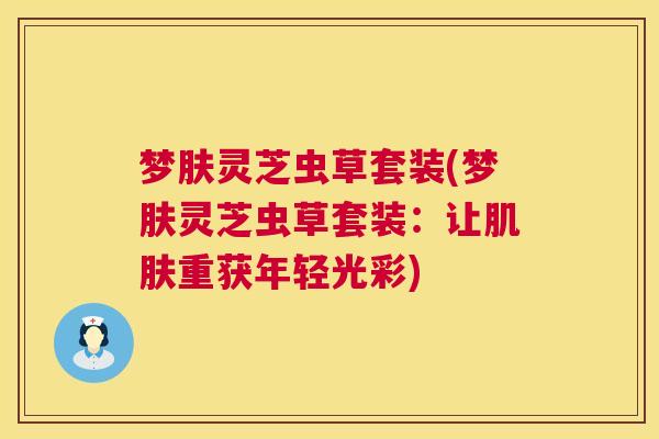 梦肤灵芝虫草套装(梦肤灵芝虫草套装：让肌肤重获年轻光彩)