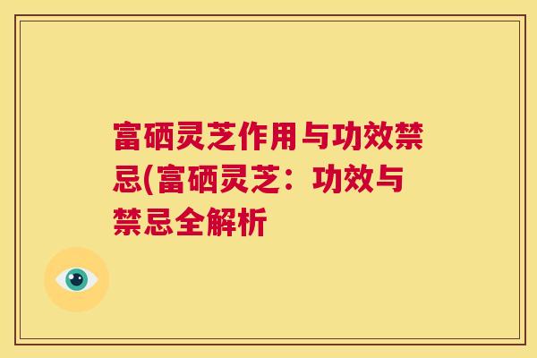 富硒灵芝作用与功效禁忌(富硒灵芝：功效与禁忌全解析