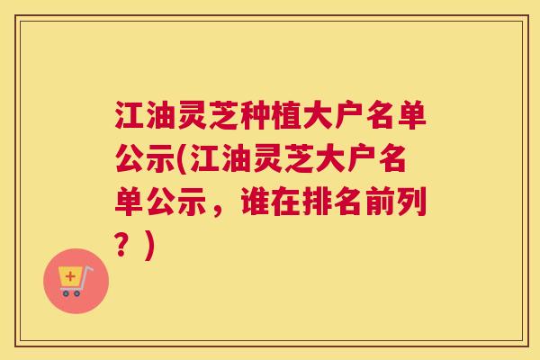 江油灵芝种植大户名单公示(江油灵芝大户名单公示，谁在排名前列？)