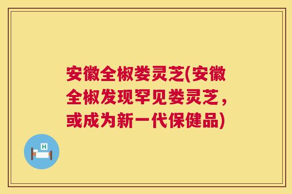 安徽全椒娄灵芝(安徽全椒发现罕见娄灵芝，或成为新一代保健品)