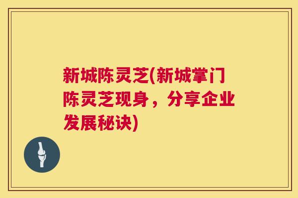 新城陈灵芝(新城掌门陈灵芝现身,分享企业发展秘诀) 新城陈灵芝(新城掌门陈灵芝现身,分享企业发展秘诀)