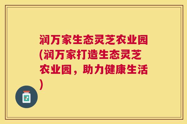 润万家生态灵芝农业园(润万家打造生态灵芝农业园，助力健康生活)