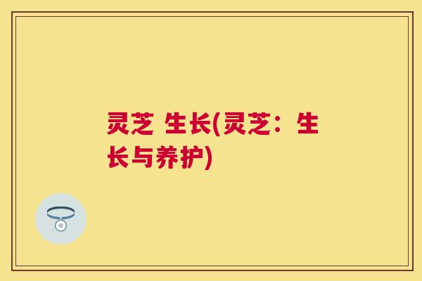 灵芝 生长(灵芝：生长与养护)