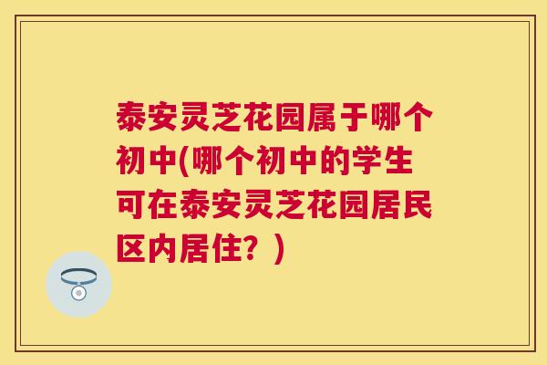 泰安灵芝花园属于哪个初中(哪个初中的学生可在泰安灵芝花园居民区内居住？)