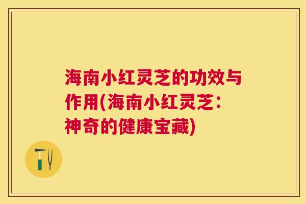 海南小红灵芝的功效与作用(海南小红灵芝：神奇的健康宝藏)