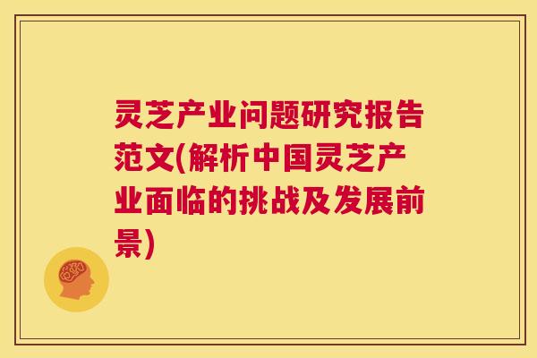 灵芝产业问题研究报告范文(解析中国灵芝产业面临的挑战及发展前景)