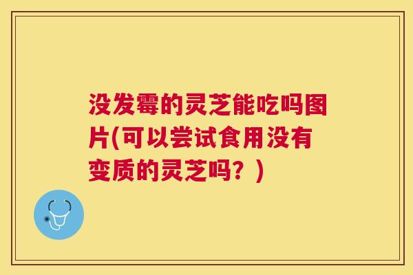 没发霉的灵芝能吃吗图片(可以尝试食用没有变质的灵芝吗？)
