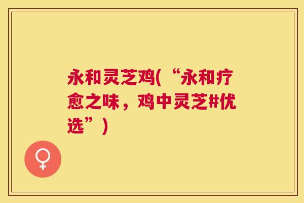 永和灵芝鸡(“永和疗愈之味，鸡中灵芝#优选”)