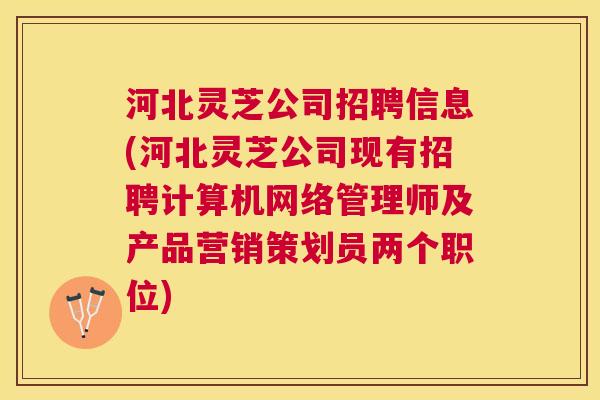 河北灵芝公司招聘信息(河北灵芝公司现有招聘计算机网络管理师及产品营销策划员两个职位)