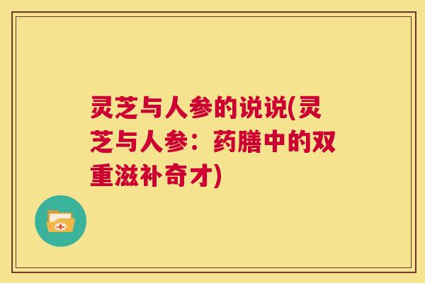 灵芝与人参的说说(灵芝与人参：药膳中的双重滋补奇才)