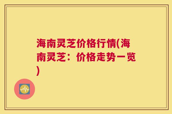 海南灵芝价格行情(海南灵芝：价格走势一览)