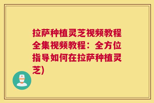拉萨种植灵芝视频教程全集视频教程：全方位指导如何在拉萨种植灵芝)