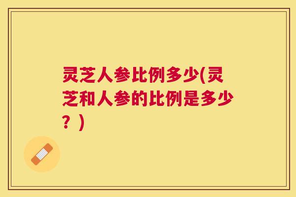 灵芝人参比例多少(灵芝和人参的比例是多少？)