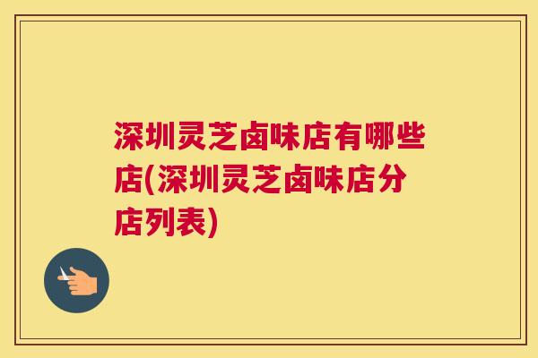 深圳灵芝卤味店有哪些店(深圳灵芝卤味店分店列表)