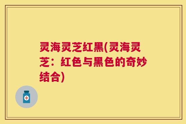 灵海灵芝红黑(灵海灵芝：红色与黑色的奇妙结合)