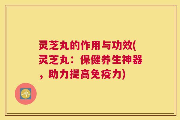 灵芝丸的作用与功效(灵芝丸：保健养生神器，助力提高免疫力)