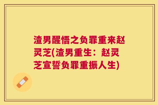 渣男醒悟之负罪重来赵灵芝(渣男重生：赵灵芝宣誓负罪重振人生)