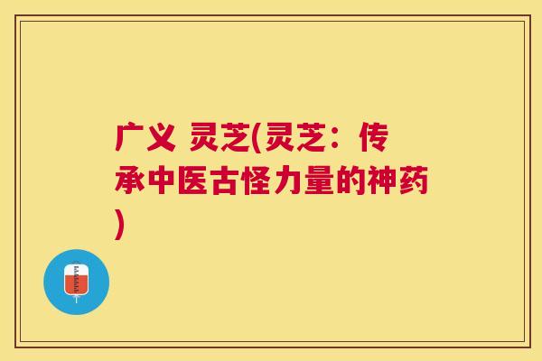 广义 灵芝(灵芝：传承中医古怪力量的神药)