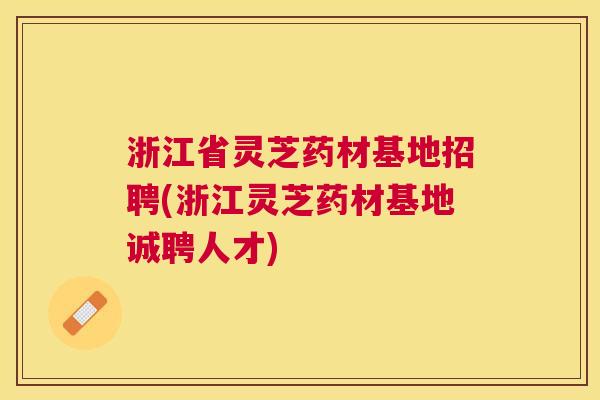 浙江省灵芝药材基地招聘(浙江灵芝药材基地诚聘人才)