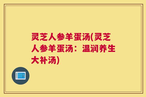 灵芝人参羊蛋汤(灵芝人参羊蛋汤：温润养生大补汤)