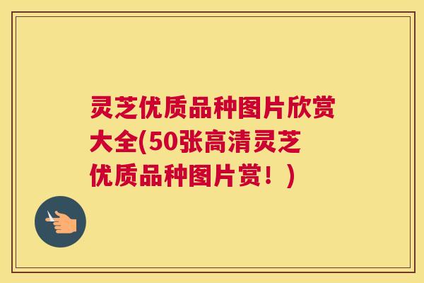 灵芝优质品种图片欣赏大全(50张高清灵芝优质品种图片赏！)