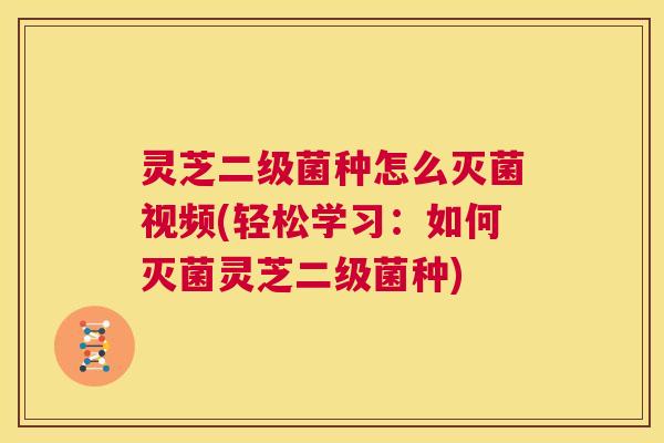 灵芝二级菌种怎么灭菌视频(轻松学习：如何灭菌灵芝二级菌种)