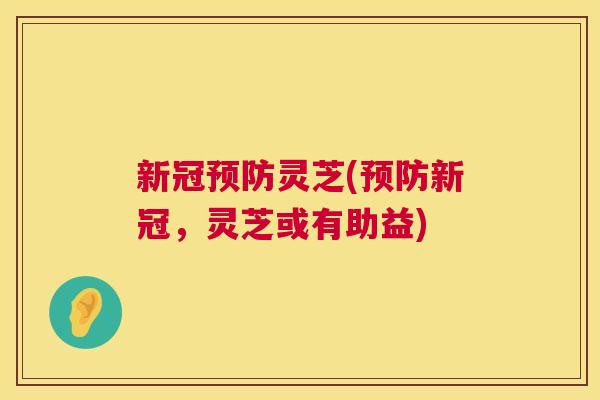 新冠预防灵芝(预防新冠，灵芝或有助益)