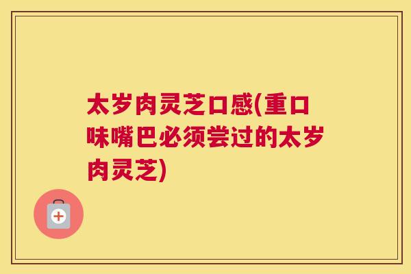 太岁肉灵芝口感(重口味嘴巴必须尝过的太岁肉灵芝)