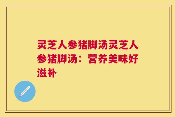 灵芝人参猪脚汤灵芝人参猪脚汤:营养美味好滋补 灵芝人参猪脚汤灵芝人参猪脚汤:营养美味好滋补