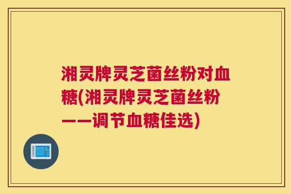 湘灵牌灵芝菌丝粉对(湘灵牌灵芝菌丝粉——调节佳选)
