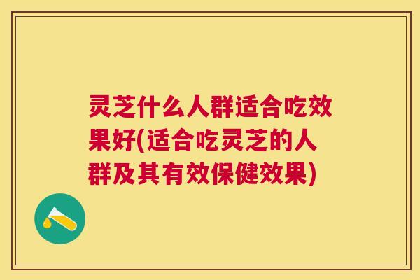 灵芝什么人群适合吃效果好(适合吃灵芝的人群及其有效保健效果)