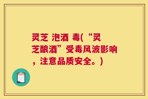 灵芝 泡酒 毒(“灵芝酿酒”受毒风波影响,注意品质安全。) 灵芝 泡酒 毒(“灵芝酿酒”受毒风波影响,注意品质安全。)